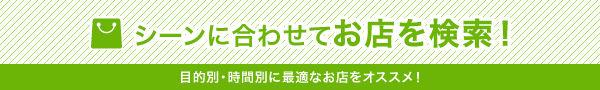 씬에 맞추어 가게를 검색!목적별・시간별로 최적의 가게를 추천!